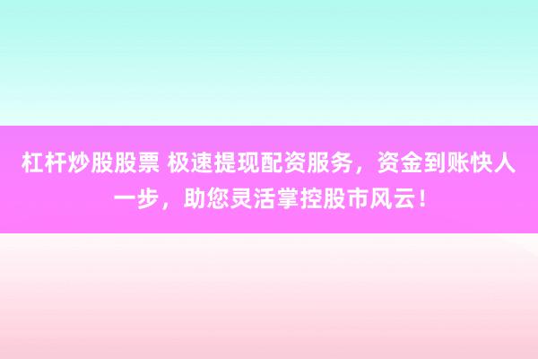 杠杆炒股股票 极速提现配资服务，资金到账快人一步，助您灵活掌控股市风云！