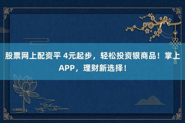 股票网上配资平 4元起步，轻松投资银商品！掌上APP，理财新选择！