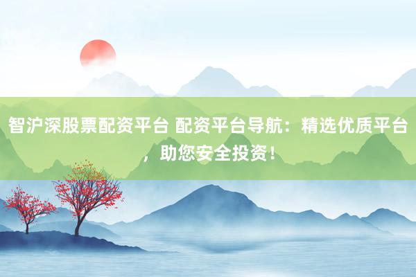 智沪深股票配资平台 配资平台导航：精选优质平台，助您安全投资！