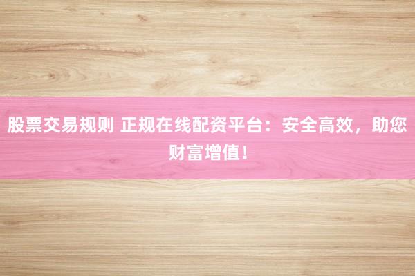 股票交易规则 正规在线配资平台：安全高效，助您财富增值！