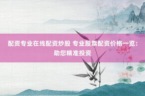 配资专业在线配资炒股 专业股票配资价格一览：助您精准投资