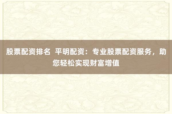 股票配资排名  平明配资：专业股票配资服务，助您轻松实现财富增值