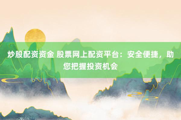 炒股配资资金 股票网上配资平台：安全便捷，助您把握投资机会