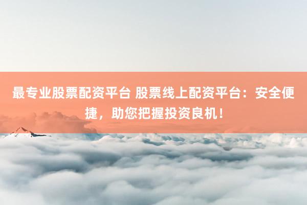 最专业股票配资平台 股票线上配资平台：安全便捷，助您把握投资良机！