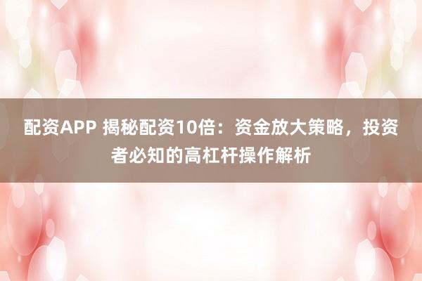 配资APP 揭秘配资10倍：资金放大策略，投资者必知的高杠杆操作解析