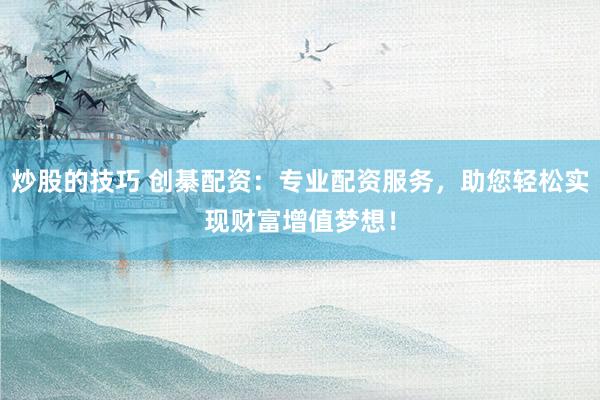 炒股的技巧 创綦配资：专业配资服务，助您轻松实现财富增值梦想！