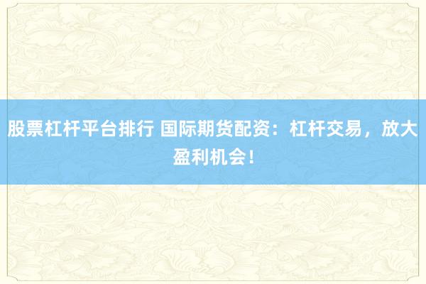 股票杠杆平台排行 国际期货配资：杠杆交易，放大盈利机会！