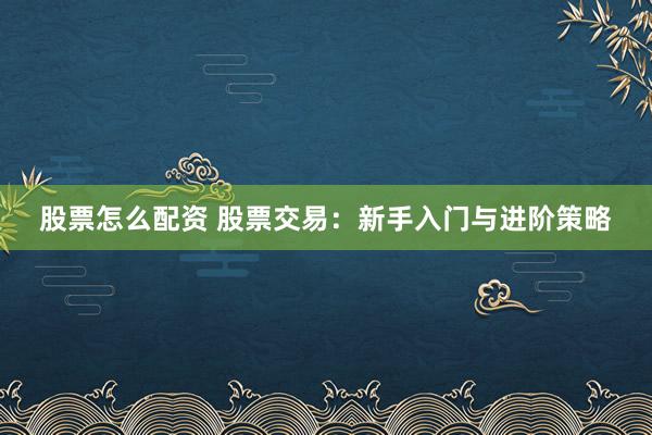 股票怎么配资 股票交易：新手入门与进阶策略