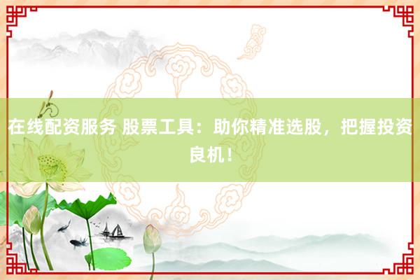 在线配资服务 股票工具：助你精准选股，把握投资良机！