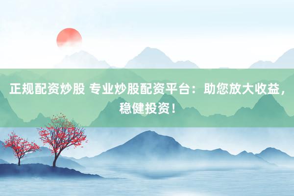 正规配资炒股 专业炒股配资平台：助您放大收益，稳健投资！