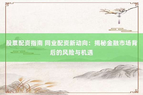 股票配资指南 同业配资新动向：揭秘金融市场背后的风险与机遇