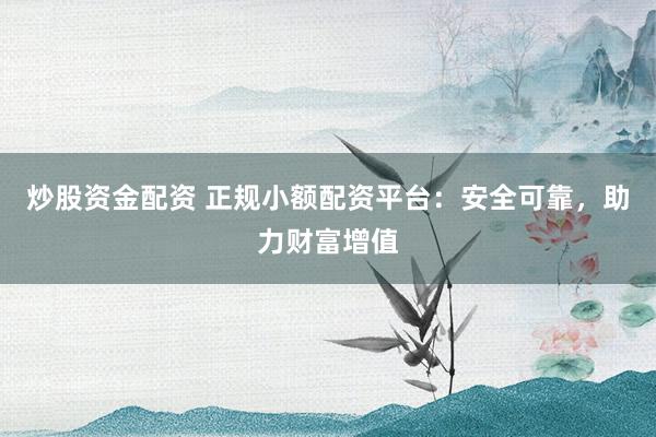 炒股资金配资 正规小额配资平台：安全可靠，助力财富增值