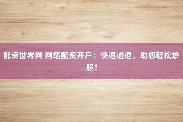 配资世界网 网络配资开户：快速通道，助您轻松炒股！
