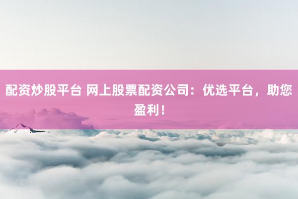 配资炒股平台 网上股票配资公司：优选平台，助您盈利！