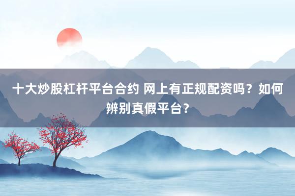十大炒股杠杆平台合约 网上有正规配资吗？如何辨别真假平台？