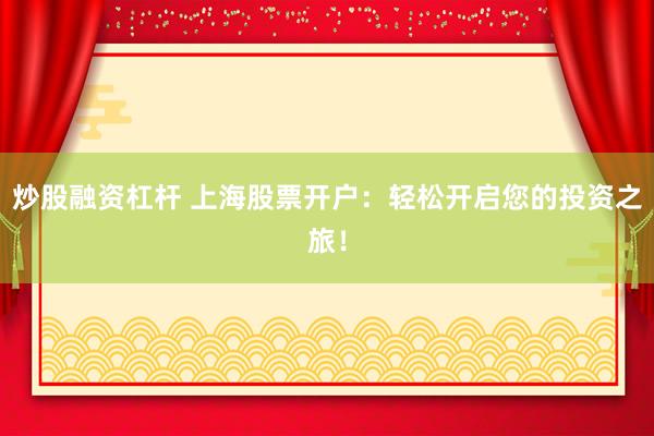 炒股融资杠杆 上海股票开户：轻松开启您的投资之旅！