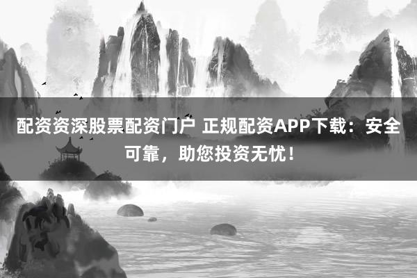 配资资深股票配资门户 正规配资APP下载：安全可靠，助您投资无忧！