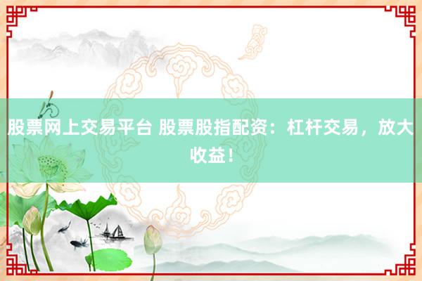 股票网上交易平台 股票股指配资：杠杆交易，放大收益！