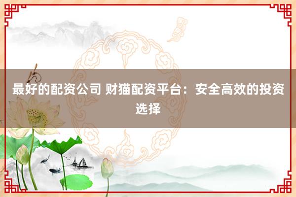 最好的配资公司 财猫配资平台：安全高效的投资选择