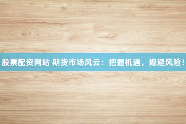 股票配资网站 期货市场风云：把握机遇，规避风险！