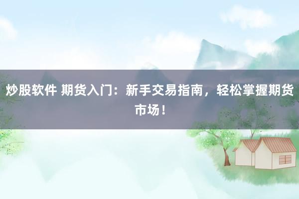 炒股软件 期货入门：新手交易指南，轻松掌握期货市场！