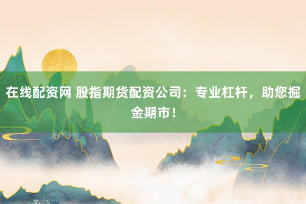 在线配资网 股指期货配资公司：专业杠杆，助您掘金期市！