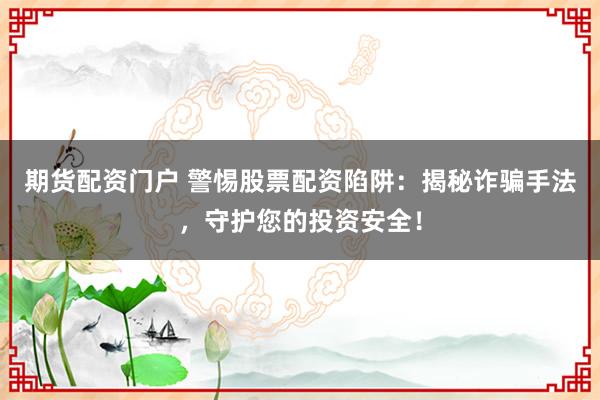 期货配资门户 警惕股票配资陷阱：揭秘诈骗手法，守护您的投资安全！
