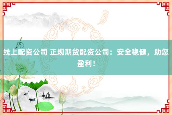 线上配资公司 正规期货配资公司：安全稳健，助您盈利！