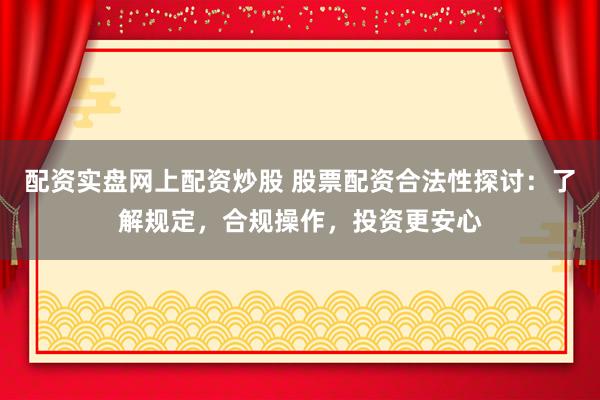 配资实盘网上配资炒股 股票配资合法性探讨：了解规定，合规操作，投资更安心