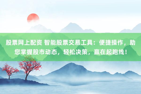 股票网上配资 智能股票交易工具：便捷操作，助您掌握股市动态，轻松决策，赢在起跑线！