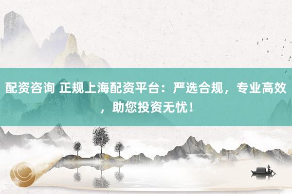 配资咨询 正规上海配资平台：严选合规，专业高效，助您投资无忧！