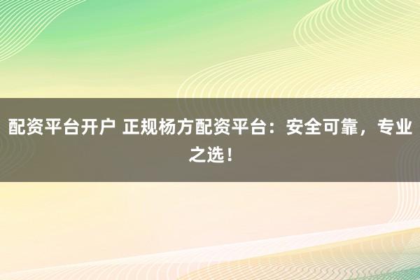 配资平台开户 正规杨方配资平台：安全可靠，专业之选！