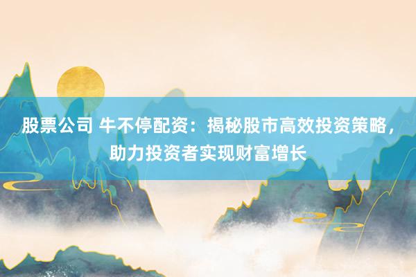 股票公司 牛不停配资：揭秘股市高效投资策略，助力投资者实现财富增长