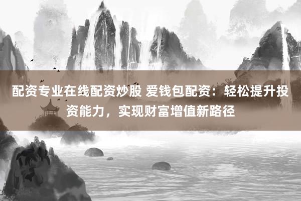 配资专业在线配资炒股 爱钱包配资：轻松提升投资能力，实现财富增值新路径