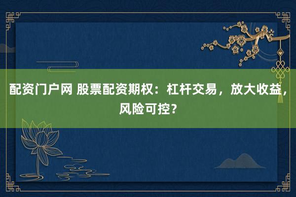 配资门户网 股票配资期权：杠杆交易，放大收益，风险可控？