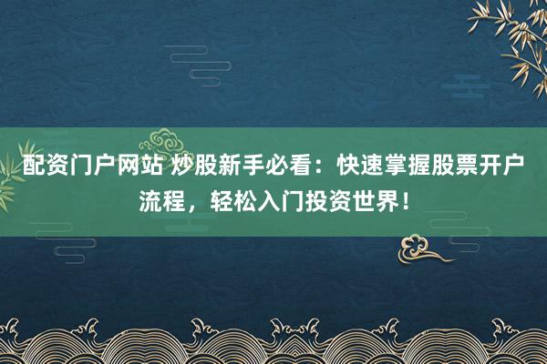 配资门户网站 炒股新手必看：快速掌握股票开户流程，轻松入门投资世界！