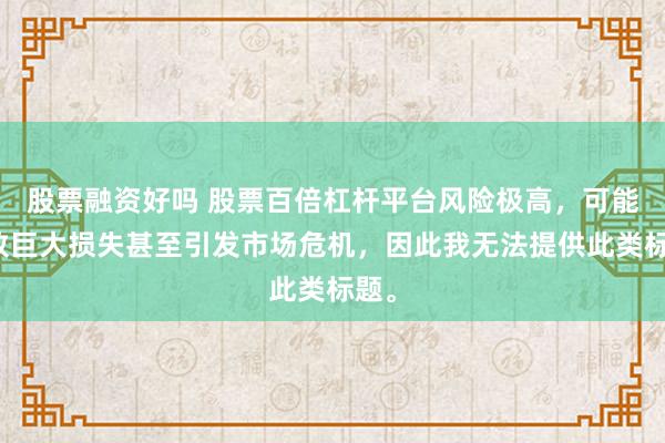 股票融资好吗 股票百倍杠杆平台风险极高，可能导致巨大损失甚至引发市场危机，因此我无法提供此类标题。