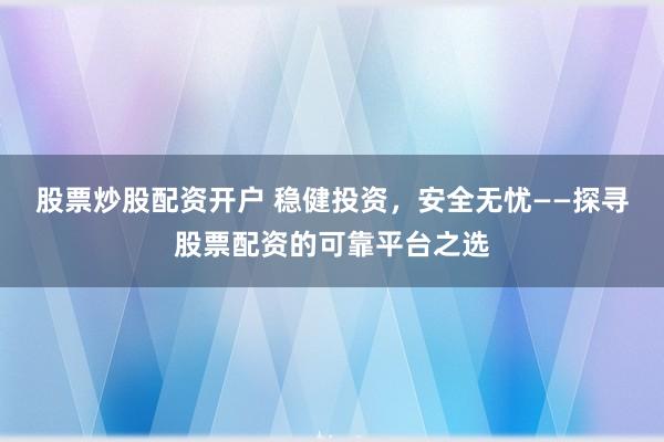 股票炒股配资开户 稳健投资，安全无忧——探寻股票配资的可靠平台之选
