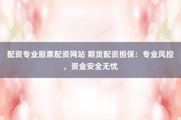 配资专业股票配资网站 期货配资担保：专业风控，资金安全无忧