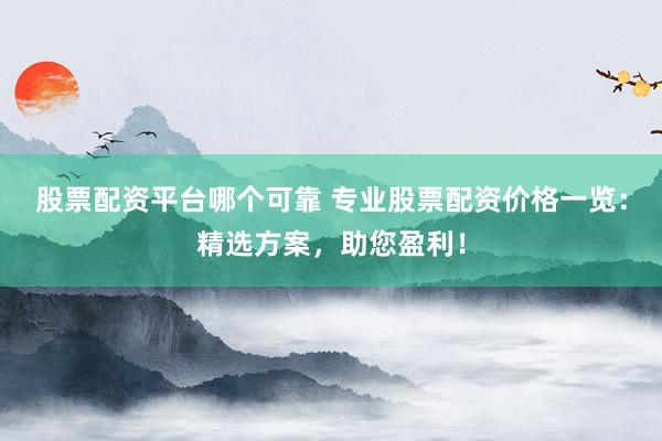 股票配资平台哪个可靠 专业股票配资价格一览：精选方案，助您盈利！