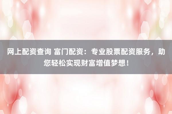 网上配资查询 富门配资：专业股票配资服务，助您轻松实现财富增值梦想！