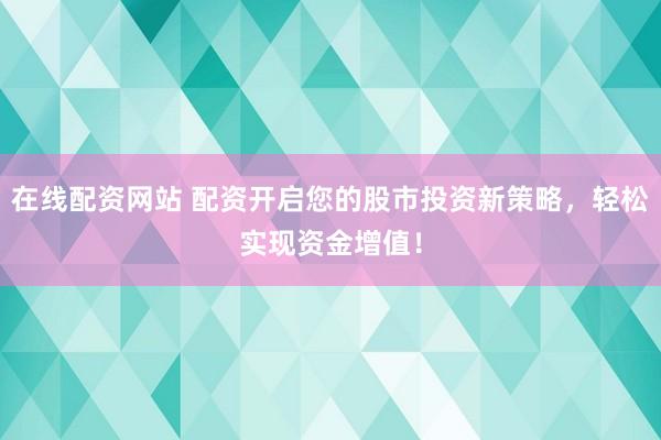 在线配资网站 配资开启您的股市投资新策略，轻松实现资金增值！