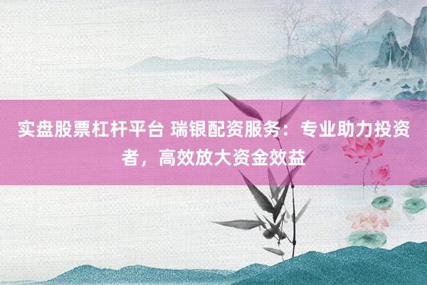 实盘股票杠杆平台 瑞银配资服务：专业助力投资者，高效放大资金效益