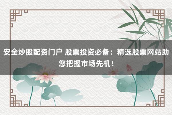 安全炒股配资门户 股票投资必备：精选股票网站助您把握市场先机！