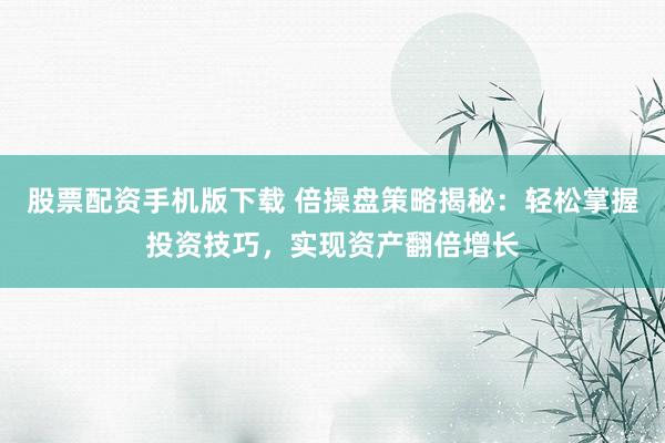 股票配资手机版下载 倍操盘策略揭秘：轻松掌握投资技巧，实现资产翻倍增长