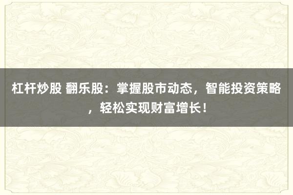 杠杆炒股 翻乐股：掌握股市动态，智能投资策略，轻松实现财富增长！