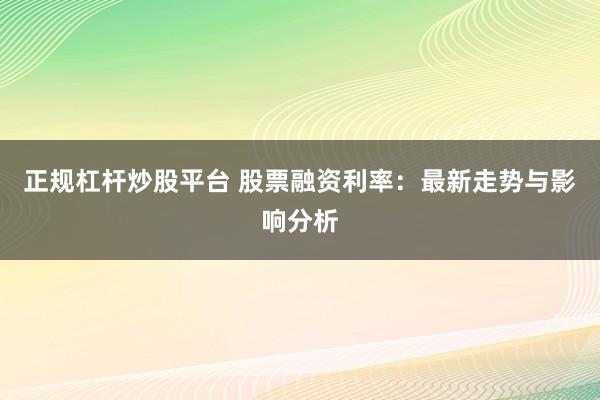 正规杠杆炒股平台 股票融资利率：最新走势与影响分析