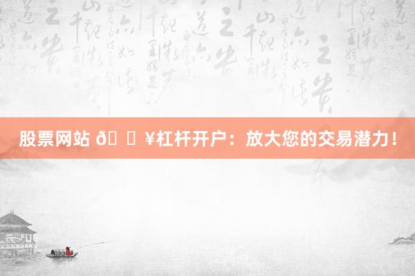 股票网站 🔥杠杆开户：放大您的交易潜力！