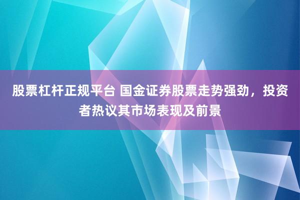 股票杠杆正规平台 国金证券股票走势强劲，投资者热议其市场表现及前景