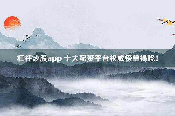 杠杆炒股app 十大配资平台权威榜单揭晓！